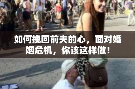 如何挽回前夫的心，面对婚姻危机，你该这样做！