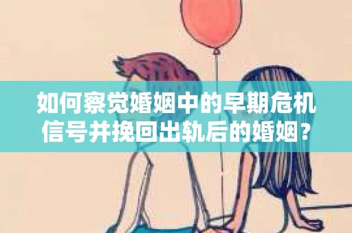 如何察觉婚姻中的早期危机信号并挽回出轨后的婚姻？