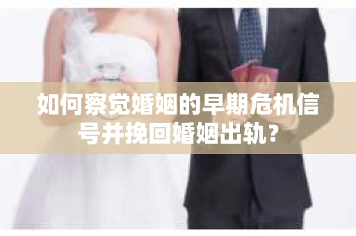 如何察觉婚姻的早期危机信号并挽回婚姻出轨？