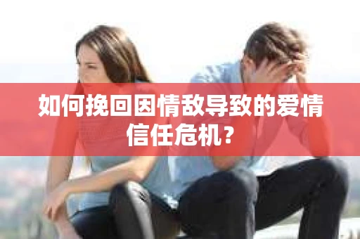 如何挽回因情敌导致的爱情信任危机？