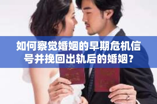 如何察觉婚姻的早期危机信号并挽回出轨后的婚姻？