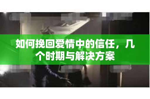 如何挽回爱情中的信任，几个时期与解决方案