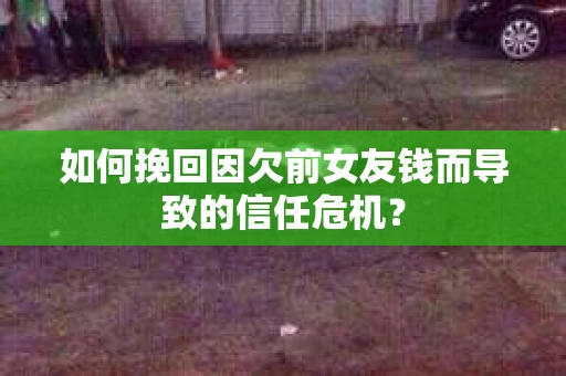 如何挽回因欠前女友钱而导致的信任危机？