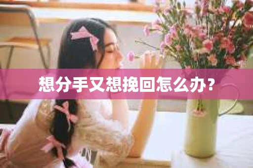 想分手又想挽回怎么办？