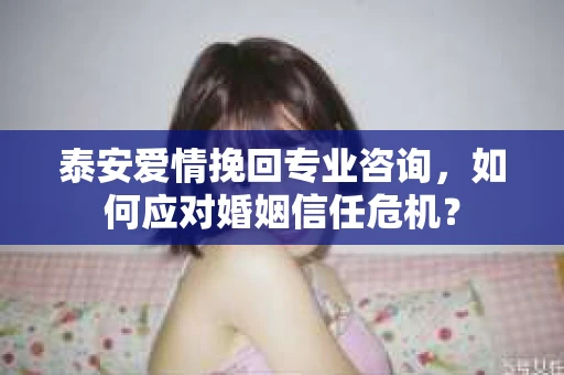 泰安爱情挽回专业咨询，如何应对婚姻信任危机？