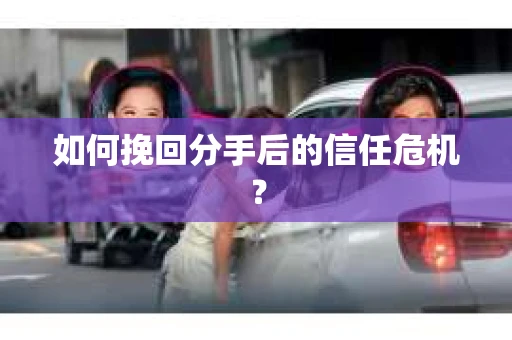 如何挽回分手后的信任危机？