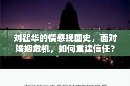 刘翟华的情感挽回史，面对婚姻危机，如何重建信任？