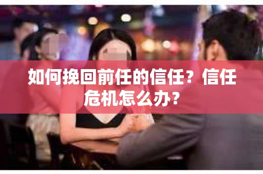 如何挽回前任的信任？信任危机怎么办？