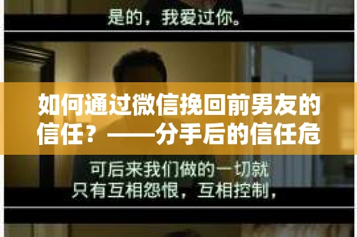 如何通过微信挽回前男友的信任？——分手后的信任危机解决方案