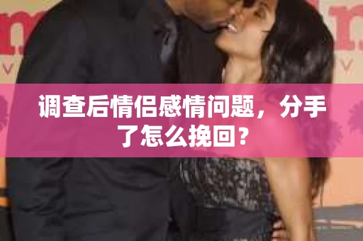调查后情侣感情问题,分手了怎么挽回? 调查后情侣感情问题,分手了怎么挽回?