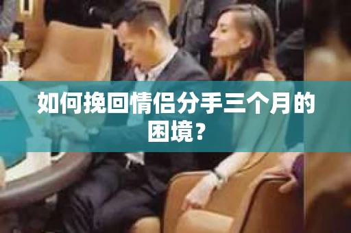 如何挽回情侣分手三个月的困境？