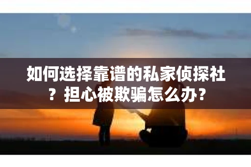 如何选择靠谱的私家侦探社？担心被欺骗怎么办？