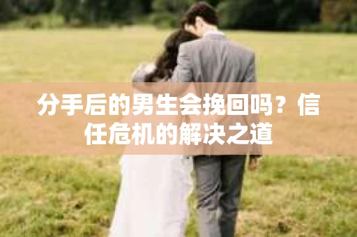 分手后的男生会挽回吗？信任危机的解决之道