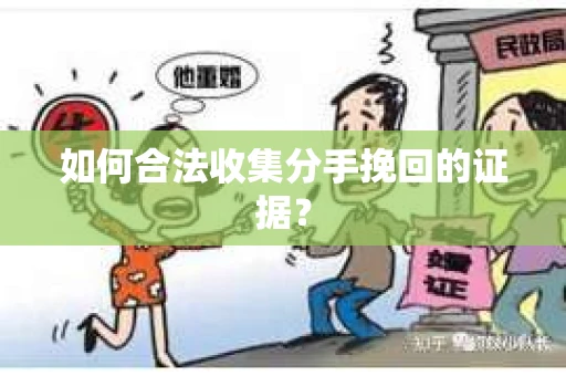 如何合法收集分手挽回的证据？