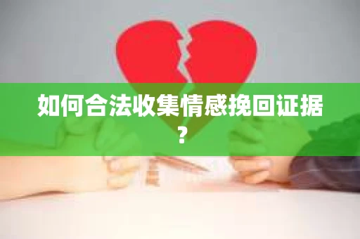 如何合法收集情感挽回证据？