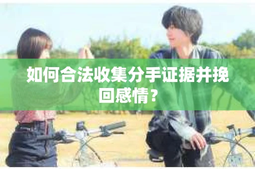 如何合法收集分手证据并挽回感情？