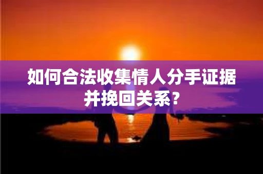 如何合法收集情人分手证据并挽回关系？