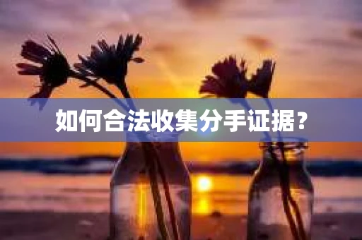 如何合法收集分手证据？