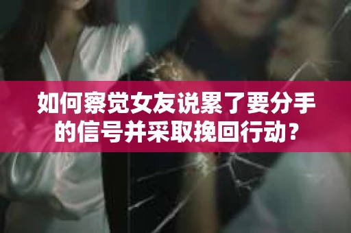 如何察觉女友说累了要分手的信号并采取挽回行动？