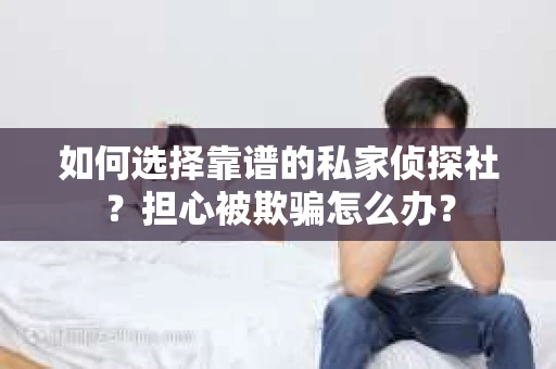 如何选择靠谱的私家侦探社？担心被欺骗怎么办？