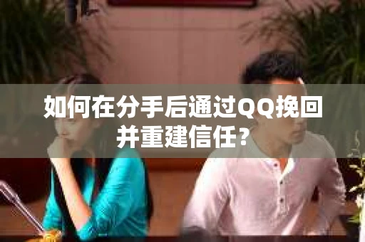 如何在分手后通过QQ挽回并重建信任？